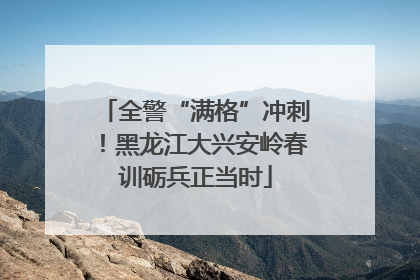 全警“满格”冲刺！黑龙江大兴安岭春训砺兵正当时